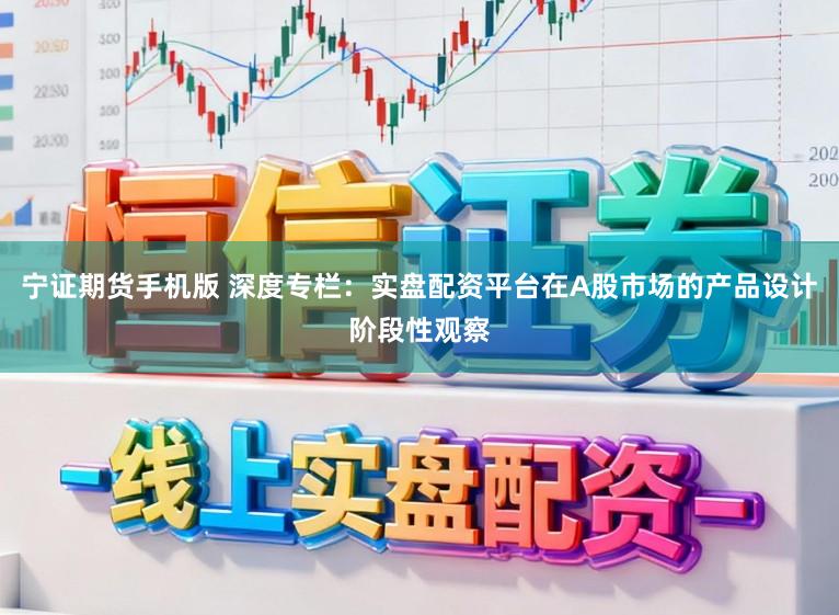 宁证期货手机版 深度专栏：实盘配资平台在A股市场的产品设计阶段性观察