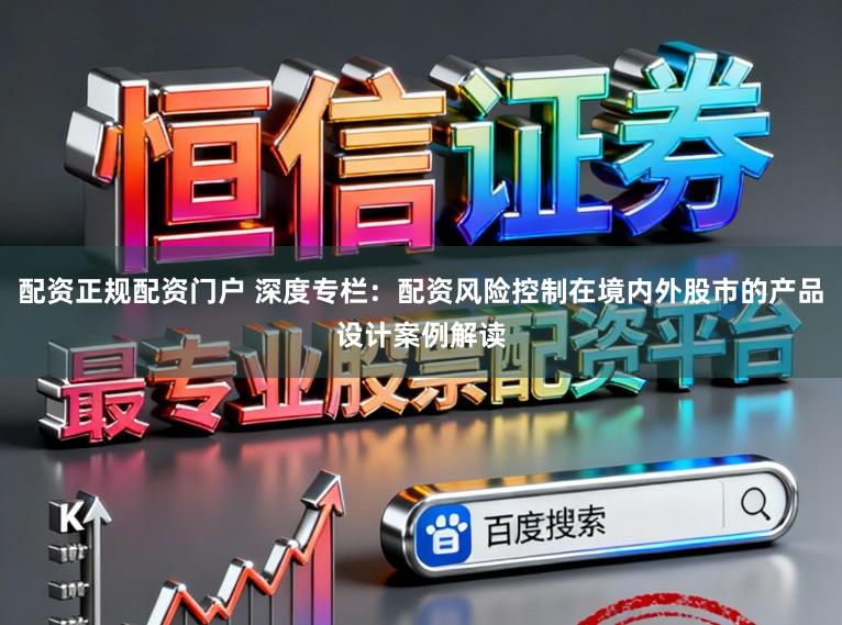 配资正规配资门户 深度专栏：配资风险控制在境内外股市的产品设计案例解读