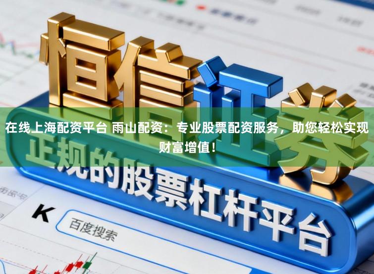 在线上海配资平台 雨山配资：专业股票配资服务，助您轻松实现财富增值！