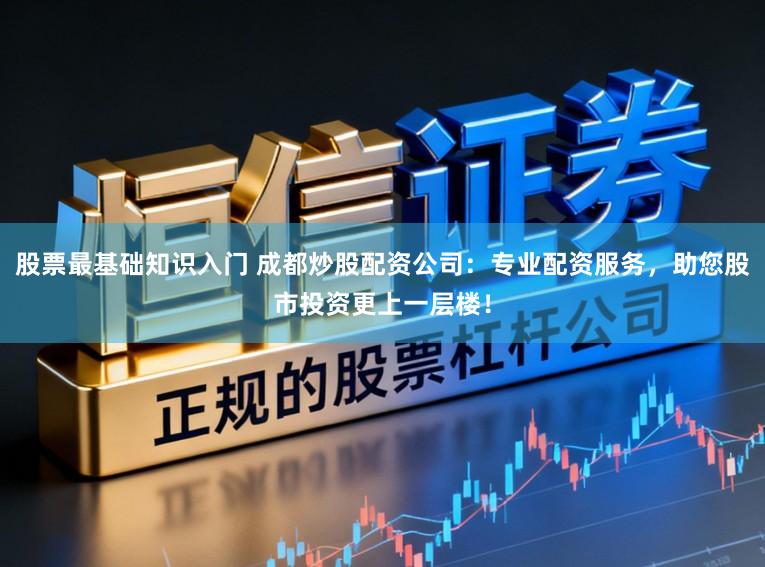 股票最基础知识入门 成都炒股配资公司：专业配资服务，助您股市投资更上一层楼！