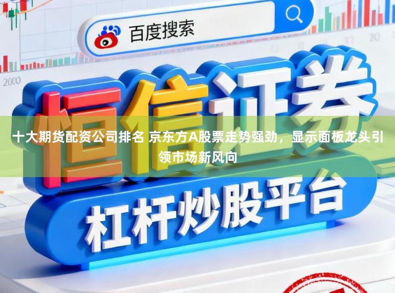 十大期货配资公司排名 京东方A股票走势强劲，显示面板龙头引领市场新风向