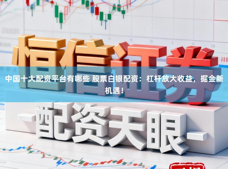中国十大配资平台有哪些 股票白银配资:杠杆放大收益,掘金新机遇!