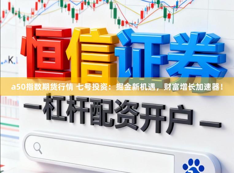 a50指数期货行情 七号投资:掘金新机遇,财富增长加速器!