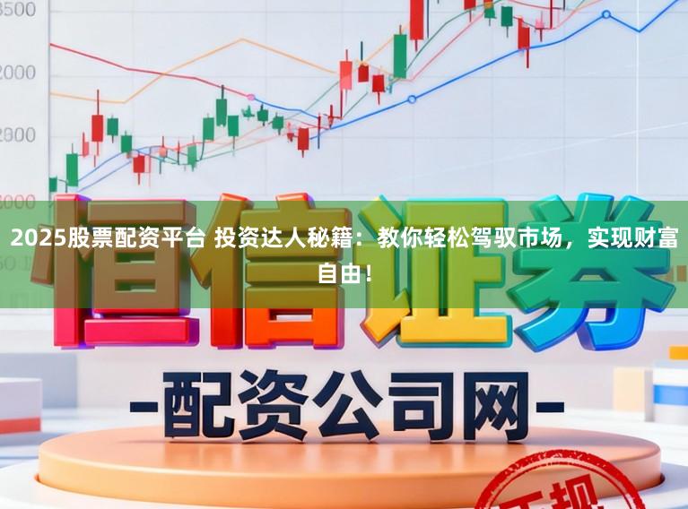 2025股票配资平台 投资达人秘籍：教你轻松驾驭市场，实现财富自由！