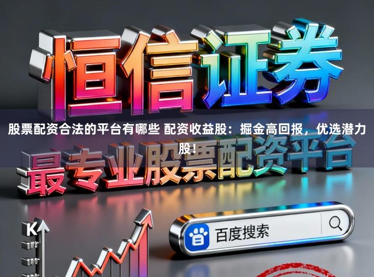 股票配资合法的平台有哪些 配资收益股：掘金高回报，优选潜力股！