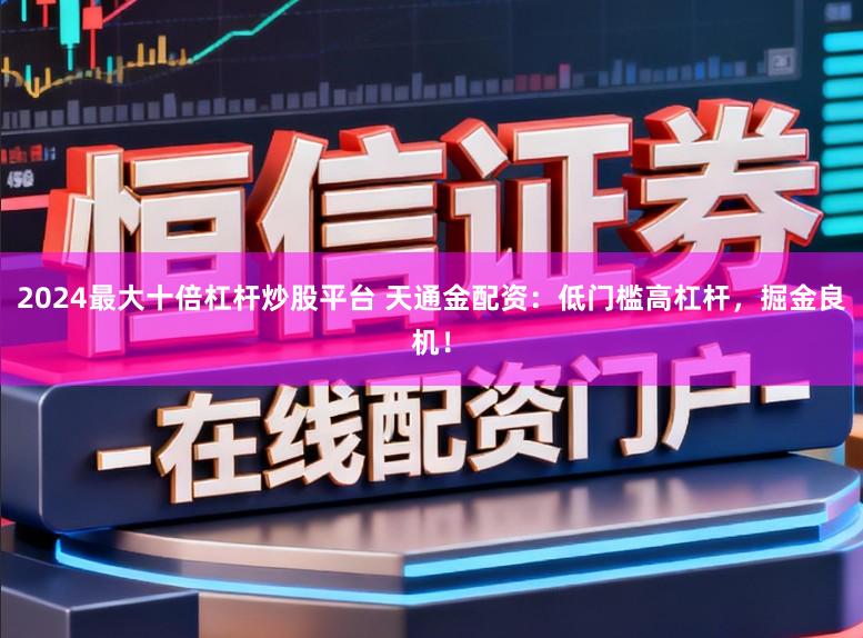 2024最大十倍杠杆炒股平台 天通金配资：低门槛高杠杆，掘金良机！