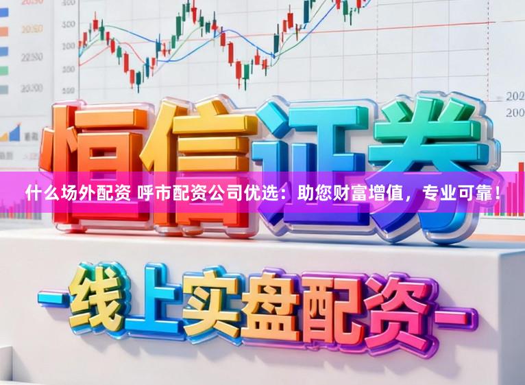 什么场外配资 呼市配资公司优选：助您财富增值，专业可靠！